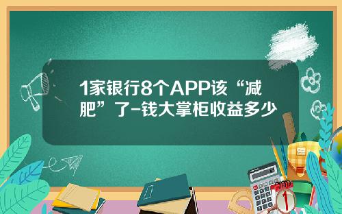 1家银行8个APP该“减肥”了-钱大掌柜收益多少