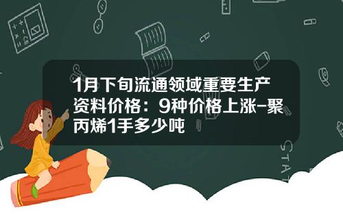 1月下旬流通领域重要生产资料价格：9种价格上涨-聚丙烯1手多少吨