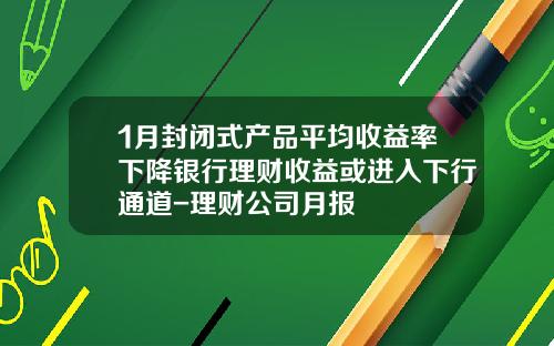 1月封闭式产品平均收益率下降银行理财收益或进入下行通道-理财公司月报