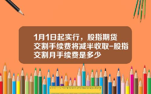 1月1日起实行，股指期货交割手续费将减半收取-股指交割月手续费是多少