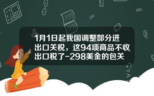 1月1日起我国调整部分进出口关税，这94项商品不收出口税了-298美金的包关税交多少