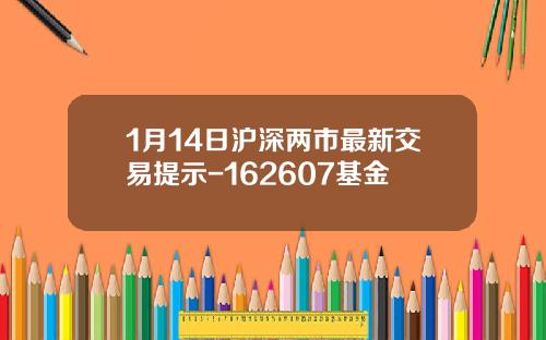 1月14日沪深两市最新交易提示-162607基金