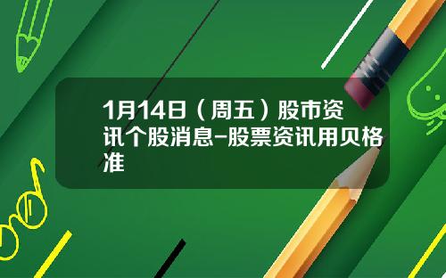 1月14日（周五）股市资讯个股消息-股票资讯用贝格准