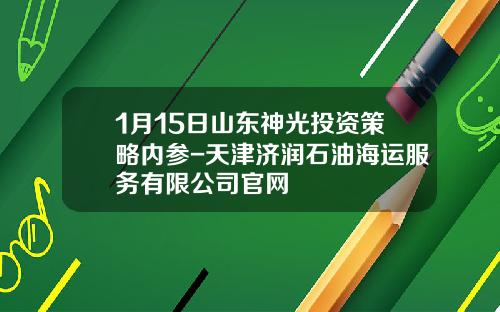 1月15日山东神光投资策略内参-天津济润石油海运服务有限公司官网