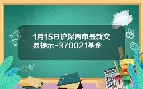 1月15日沪深两市最新交易提示-370021基金