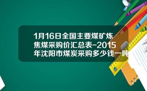 1月16日全国主要煤矿炼焦煤采购价汇总表-2015年沈阳市煤炭采购多少钱一吨
