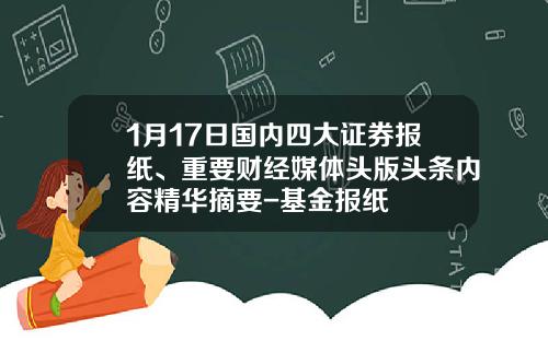 1月17日国内四大证券报纸、重要财经媒体头版头条内容精华摘要-基金报纸