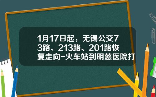 1月17日起，无锡公交73路、213路、201路恢复走向-火车站到明慈医院打车多少钱
