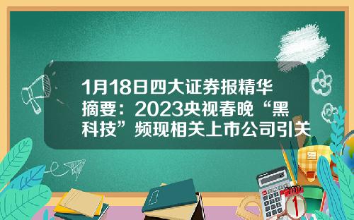 1月18日四大证券报精华摘要：2023央视春晚“黑科技”频现相关上市公司引关注-中央电视台上市公司