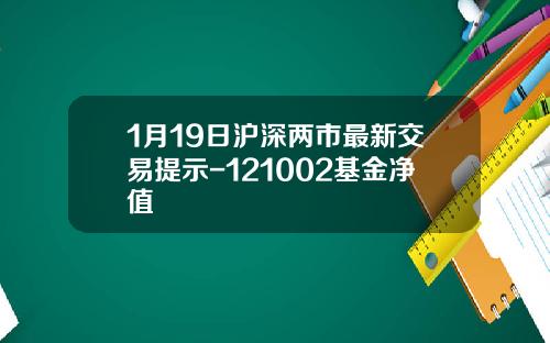 1月19日沪深两市最新交易提示-121002基金净值