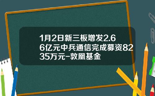 1月2日新三板增发2.66亿元中兵通信完成募资8235万元-敦凰基金