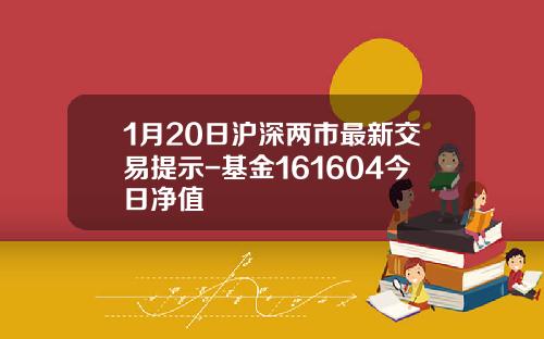 1月20日沪深两市最新交易提示-基金161604今日净值