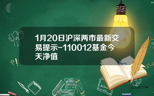 1月20日沪深两市最新交易提示-110012基金今天净值