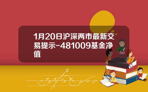 1月20日沪深两市最新交易提示-481009基金净值