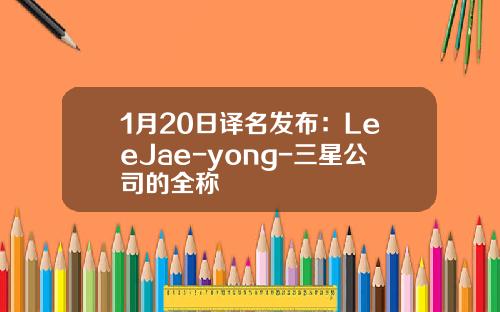 1月20日译名发布：LeeJae-yong-三星公司的全称