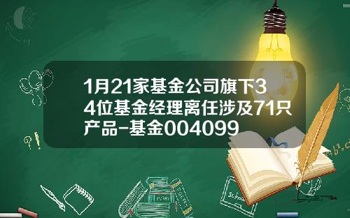 1月21家基金公司旗下34位基金经理离任涉及71只产品-基金004099