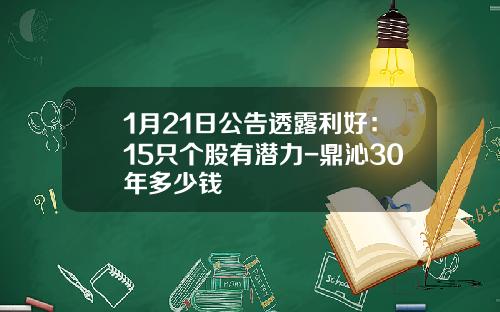 1月21日公告透露利好：15只个股有潜力-鼎沁30年多少钱