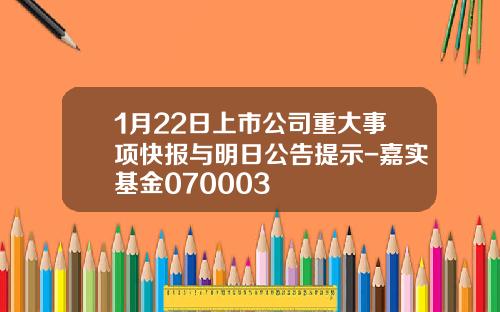 1月22日上市公司重大事项快报与明日公告提示-嘉实基金070003