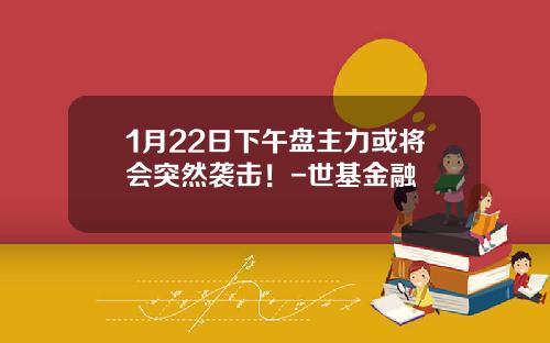 1月22日下午盘主力或将会突然袭击！-世基金融