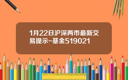 1月22日沪深两市最新交易提示-基金519021