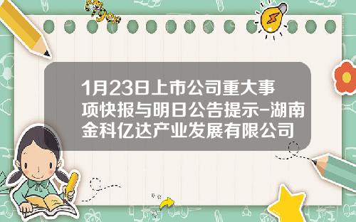 1月23日上市公司重大事项快报与明日公告提示-湖南金科亿达产业发展有限公司