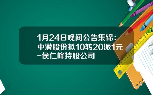1月24日晚间公告集锦：中潜股份拟10转20派1元-侯仁峰持股公司