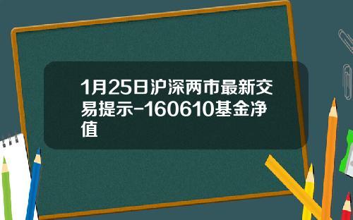 1月25日沪深两市最新交易提示-160610基金净值
