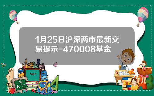 1月25日沪深两市最新交易提示-470008基金