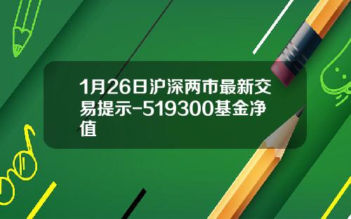 1月26日沪深两市最新交易提示-519300基金净值