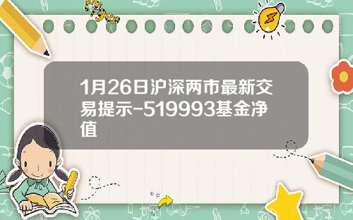1月26日沪深两市最新交易提示-519993基金净值