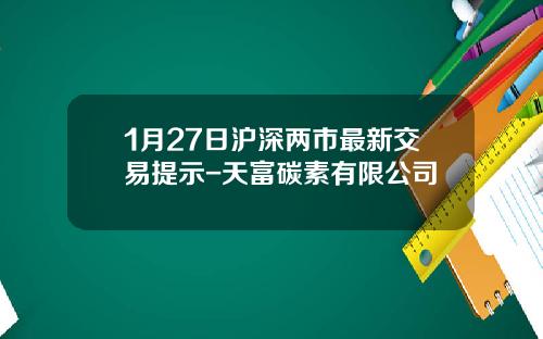 1月27日沪深两市最新交易提示-天富碳素有限公司