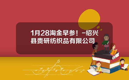 1月28淘金早参！-绍兴县贵研纺织品有限公司