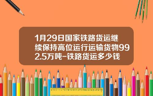 1月29日国家铁路货运继续保持高位运行运输货物992.5万吨-铁路货运多少钱一吨
