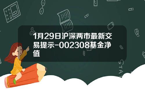 1月29日沪深两市最新交易提示-002308基金净值