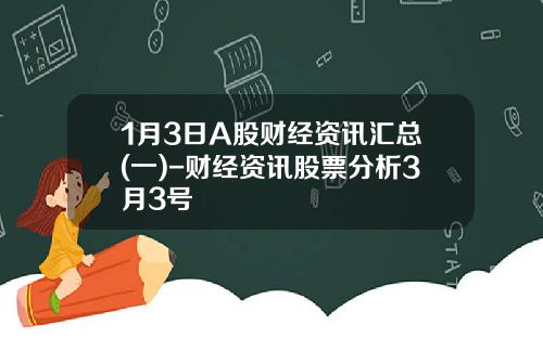 1月3日A股财经资讯汇总(一)-财经资讯股票分析3月3号