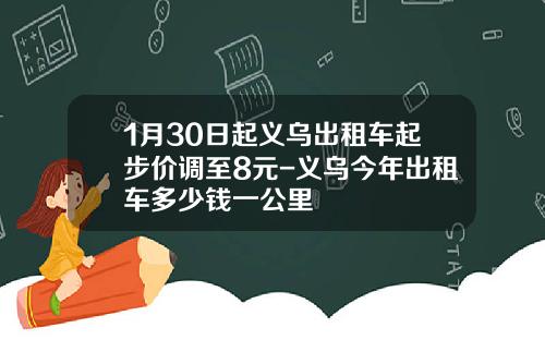 1月30日起义乌出租车起步价调至8元-义乌今年出租车多少钱一公里