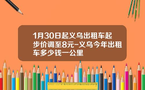 1月30日起义乌出租车起步价调至8元-义乌今年出租车多少钱一公里