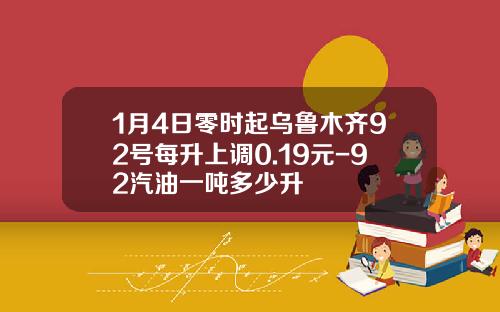 1月4日零时起乌鲁木齐92号每升上调0.19元-92汽油一吨多少升
