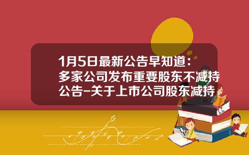 1月5日最新公告早知道：多家公司发布重要股东不减持公告-关于上市公司股东减持股份有关问题的复函