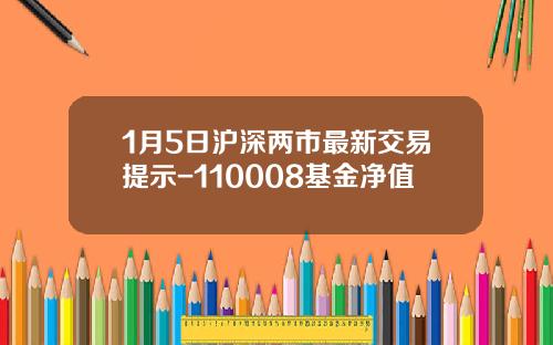 1月5日沪深两市最新交易提示-110008基金净值