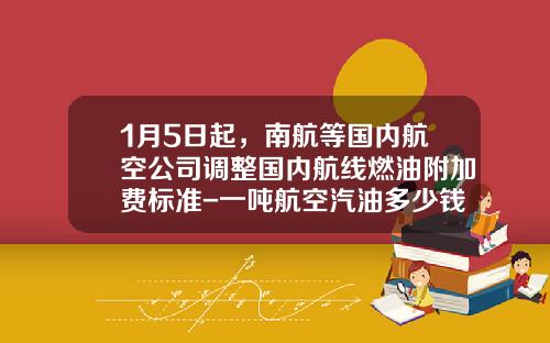 1月5日起，南航等国内航空公司调整国内航线燃油附加费标准-一吨航空汽油多少钱