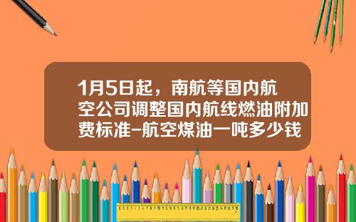 1月5日起，南航等国内航空公司调整国内航线燃油附加费标准-航空煤油一吨多少钱