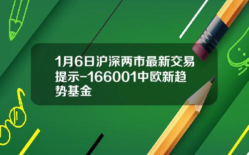 1月6日沪深两市最新交易提示-166001中欧新趋势基金