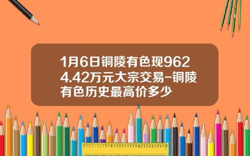 1月6日铜陵有色现9624.42万元大宗交易-铜陵有色历史最高价多少