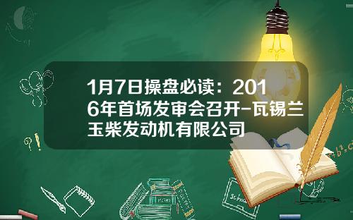 1月7日操盘必读：2016年首场发审会召开-瓦锡兰玉柴发动机有限公司