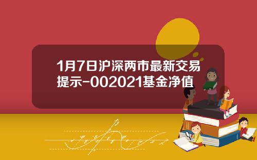 1月7日沪深两市最新交易提示-002021基金净值