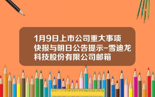 1月9日上市公司重大事项快报与明日公告提示-雪迪龙科技股份有限公司邮箱