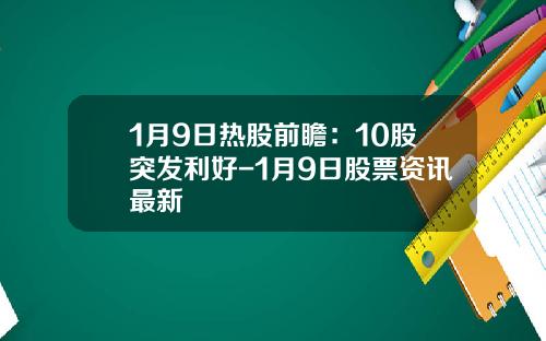1月9日热股前瞻：10股突发利好-1月9日股票资讯最新