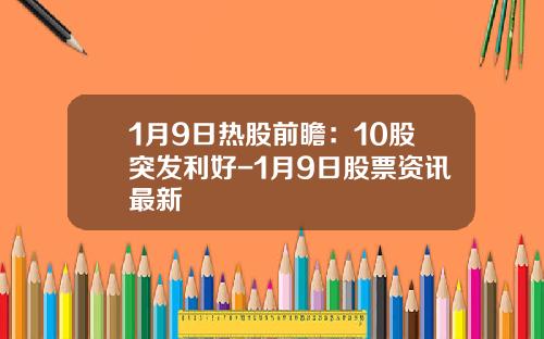 1月9日热股前瞻：10股突发利好-1月9日股票资讯最新