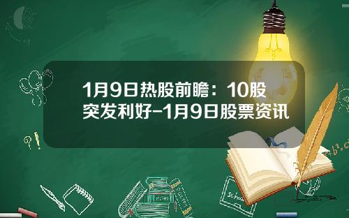 1月9日热股前瞻：10股突发利好-1月9日股票资讯